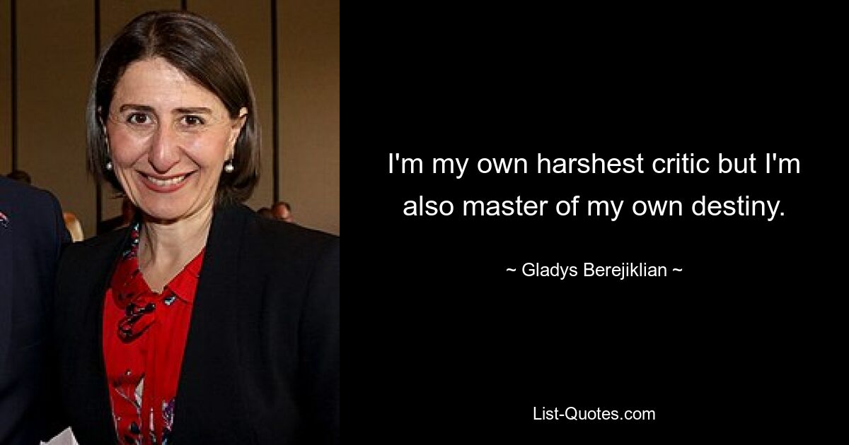 I'm my own harshest critic but I'm also master of my own destiny. — © Gladys Berejiklian