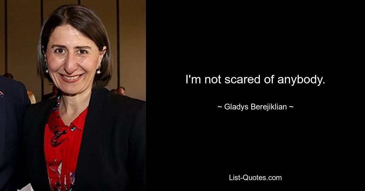 I'm not scared of anybody. — © Gladys Berejiklian