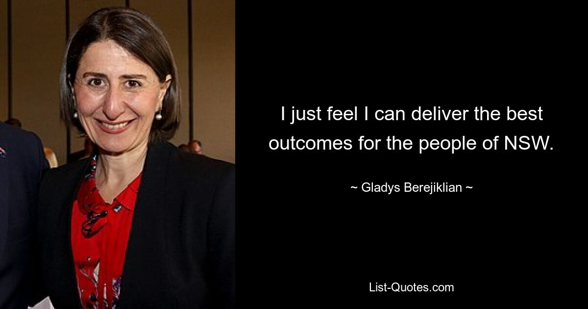 I just feel I can deliver the best outcomes for the people of NSW. — © Gladys Berejiklian