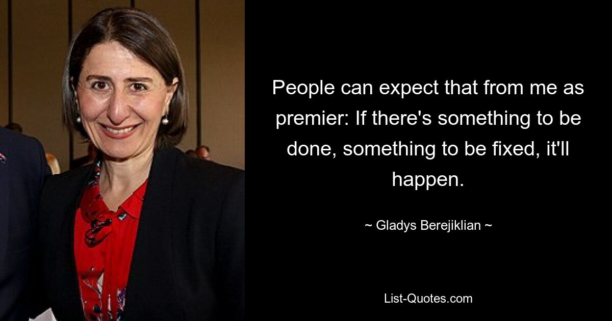 People can expect that from me as premier: If there's something to be done, something to be fixed, it'll happen. — © Gladys Berejiklian