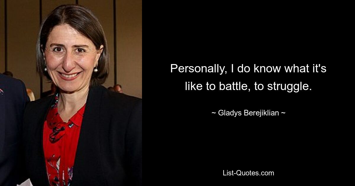 Personally, I do know what it's like to battle, to struggle. — © Gladys Berejiklian