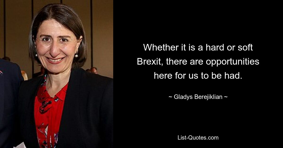 Whether it is a hard or soft Brexit, there are opportunities here for us to be had. — © Gladys Berejiklian