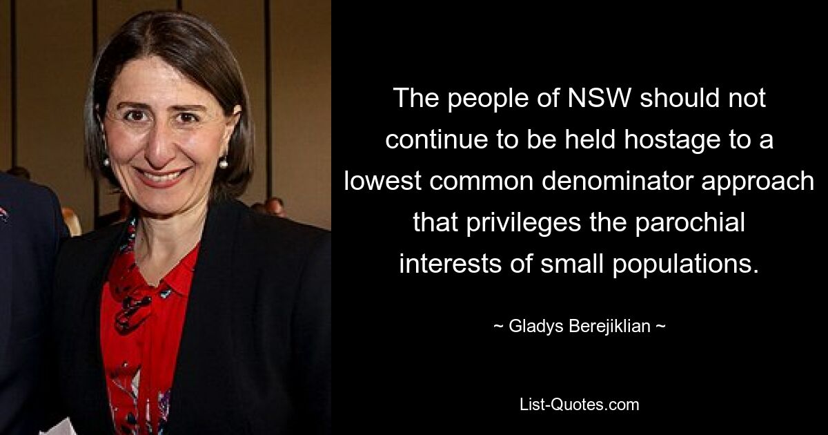 Die Menschen in NSW sollten nicht weiterhin als Geiseln eines Ansatzes des kleinsten gemeinsamen Nenners gehalten werden, der die kirchlichen Interessen kleiner Bevölkerungsgruppen bevorzugt. — © Gladys Berejiklian