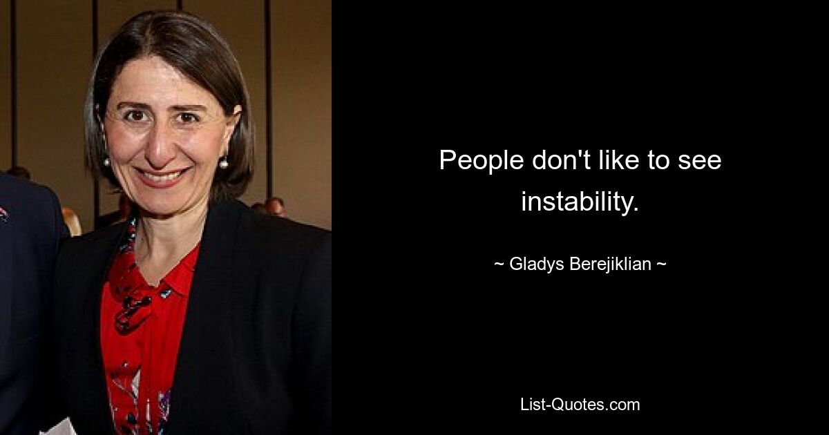 People don't like to see instability. — © Gladys Berejiklian