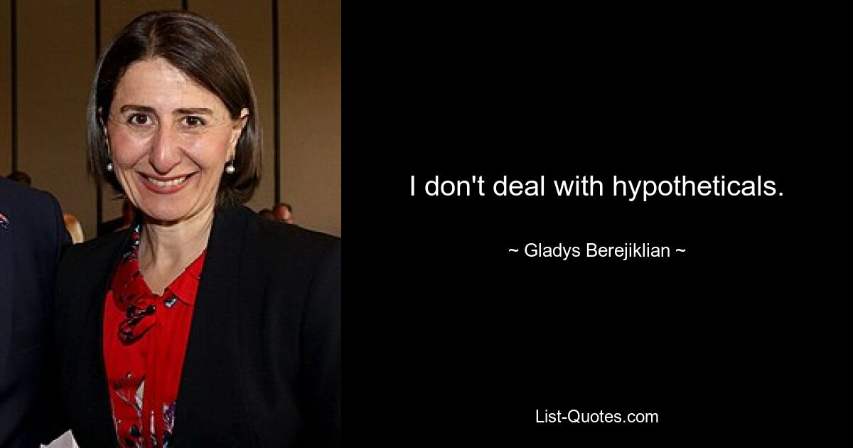 I don't deal with hypotheticals. — © Gladys Berejiklian