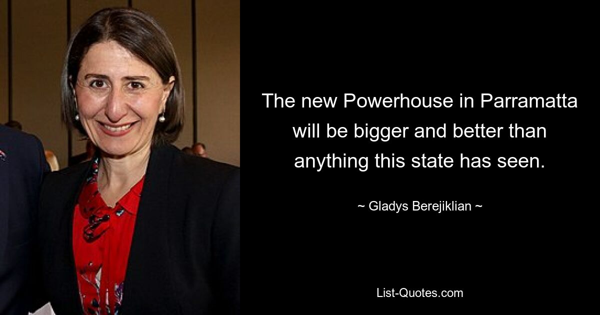 The new Powerhouse in Parramatta will be bigger and better than anything this state has seen. — © Gladys Berejiklian