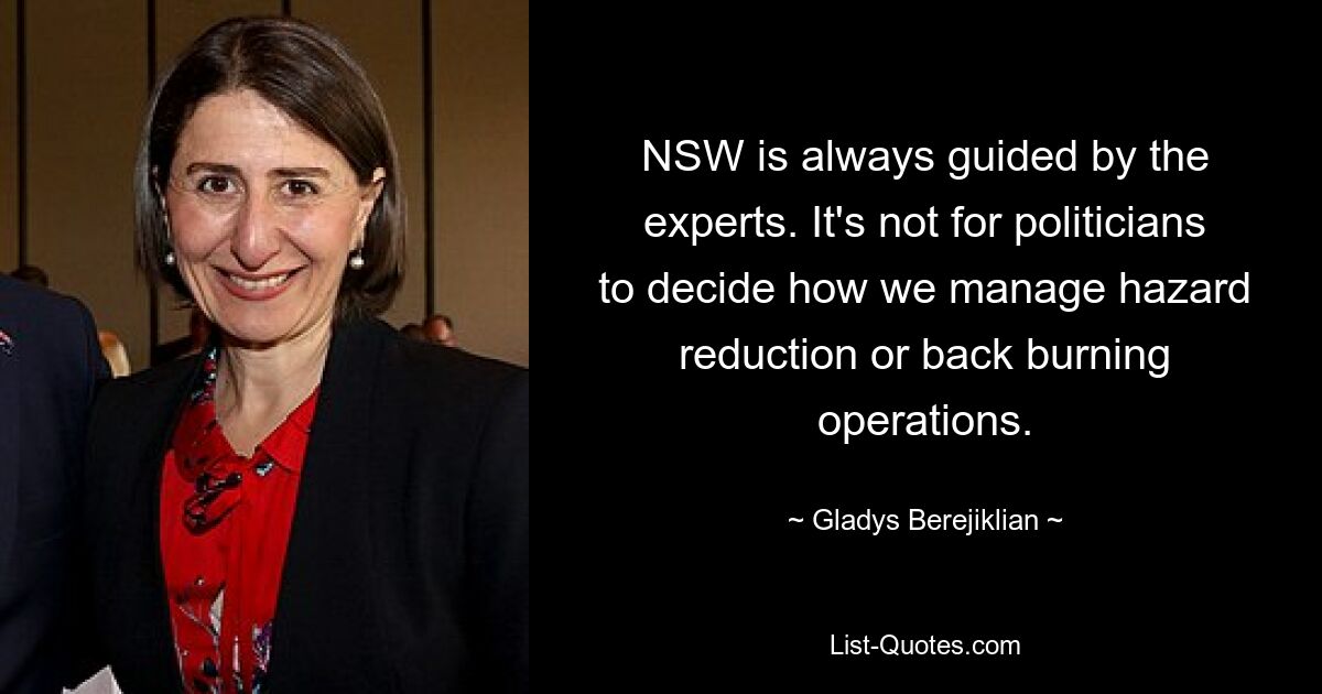 NSW is always guided by the experts. It's not for politicians to decide how we manage hazard reduction or back burning operations. — © Gladys Berejiklian