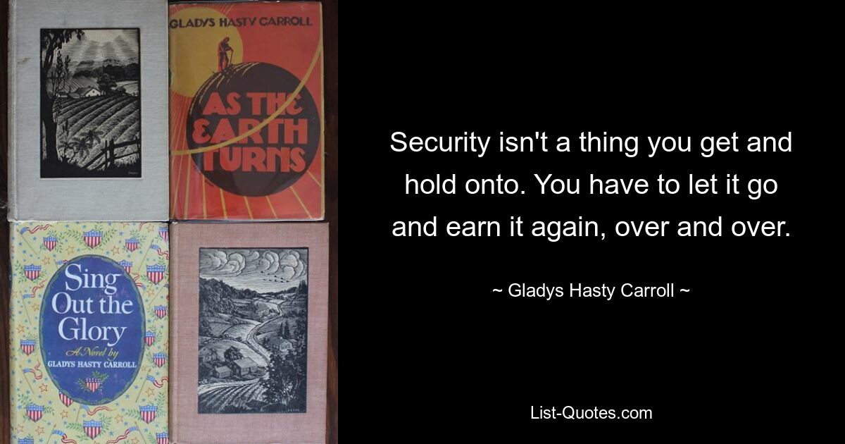 Security isn't a thing you get and hold onto. You have to let it go and earn it again, over and over. — © Gladys Hasty Carroll