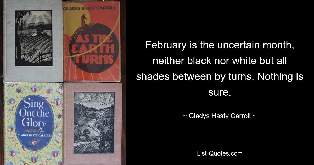 February is the uncertain month, neither black nor white but all shades between by turns. Nothing is sure. — © Gladys Hasty Carroll