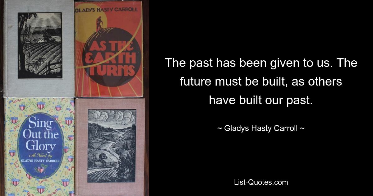 The past has been given to us. The future must be built, as others have built our past. — © Gladys Hasty Carroll