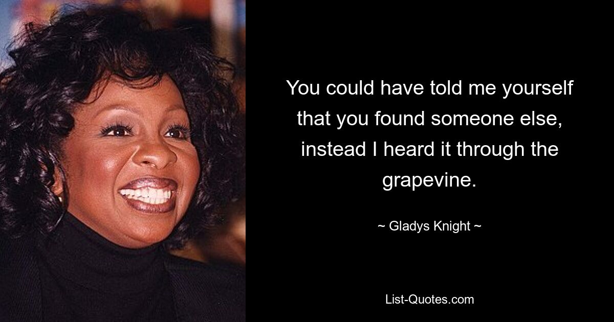 You could have told me yourself that you found someone else, instead I heard it through the grapevine. — © Gladys Knight