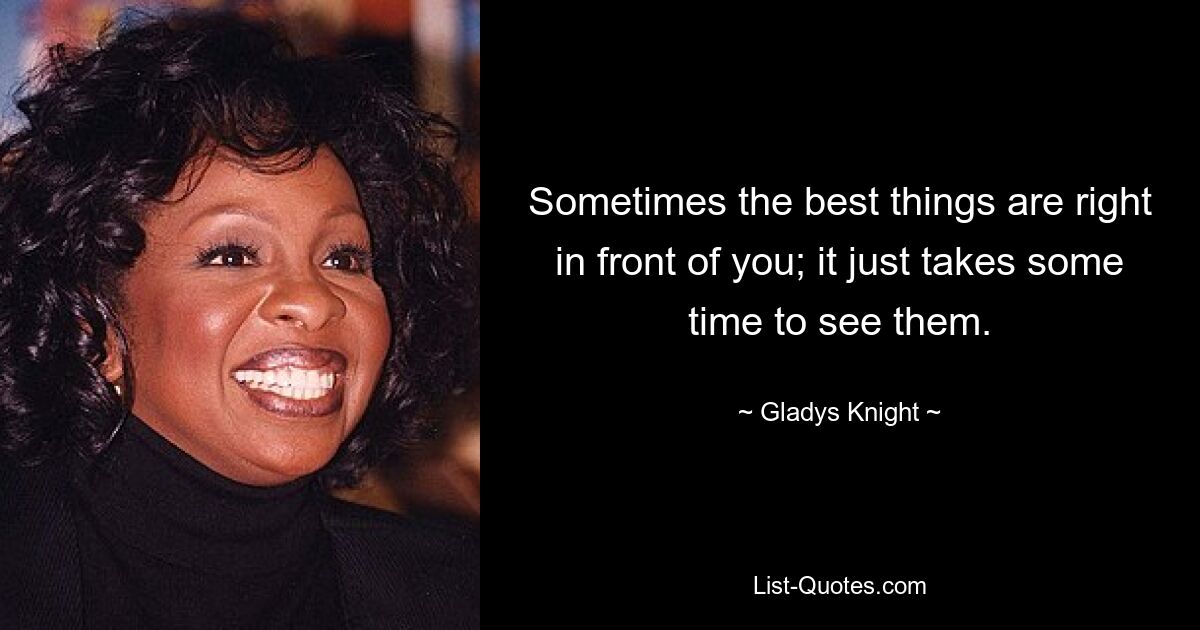 Sometimes the best things are right in front of you; it just takes some time to see them. — © Gladys Knight