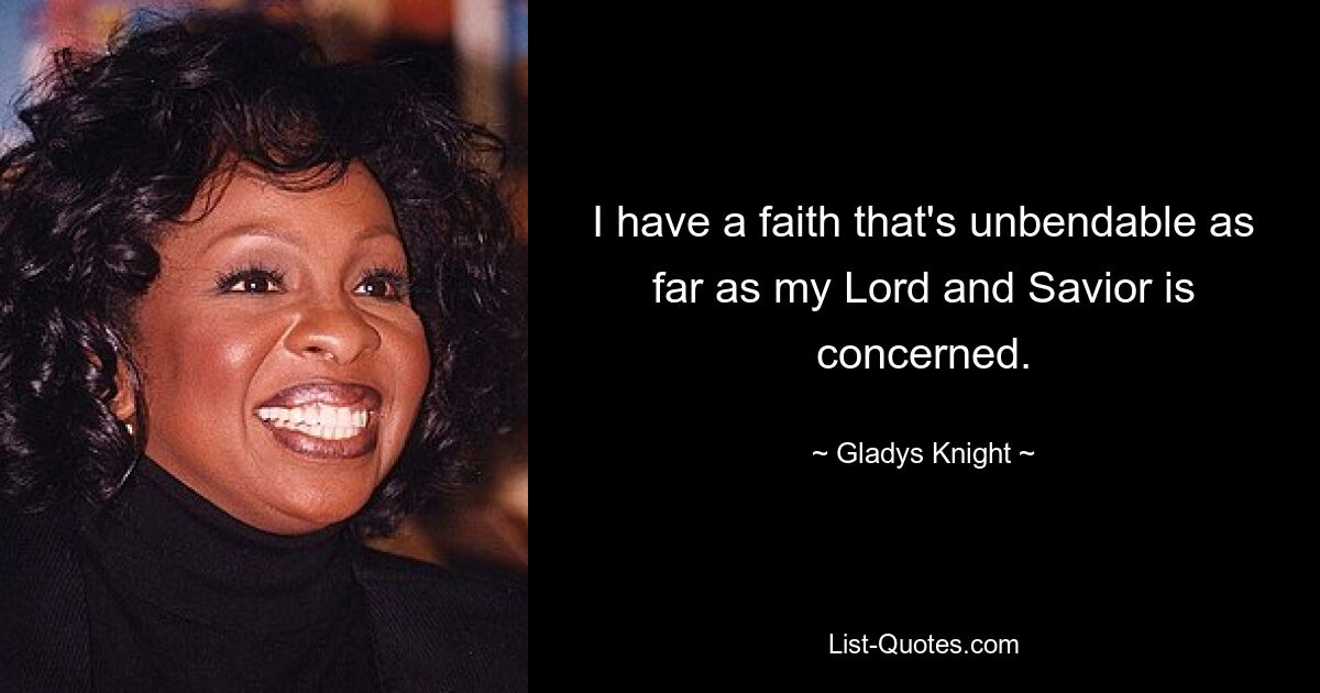 I have a faith that's unbendable as far as my Lord and Savior is concerned. — © Gladys Knight