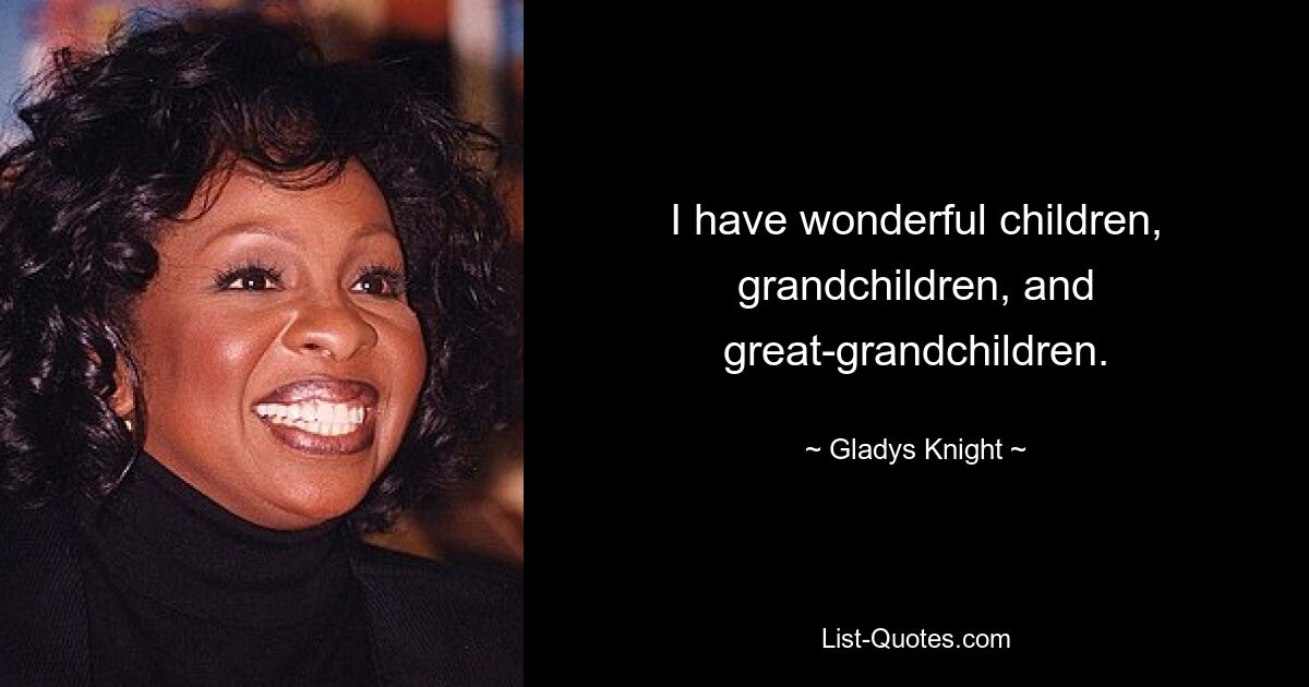 I have wonderful children, grandchildren, and great-grandchildren. — © Gladys Knight