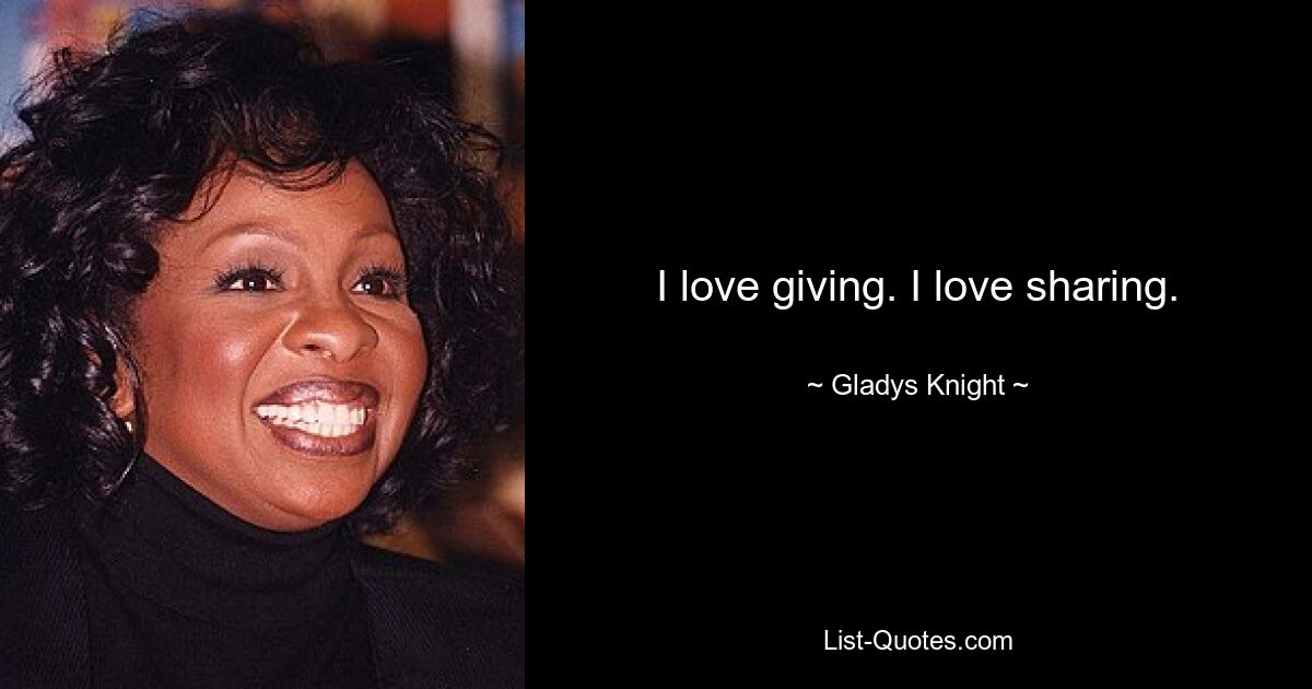 I love giving. I love sharing. — © Gladys Knight