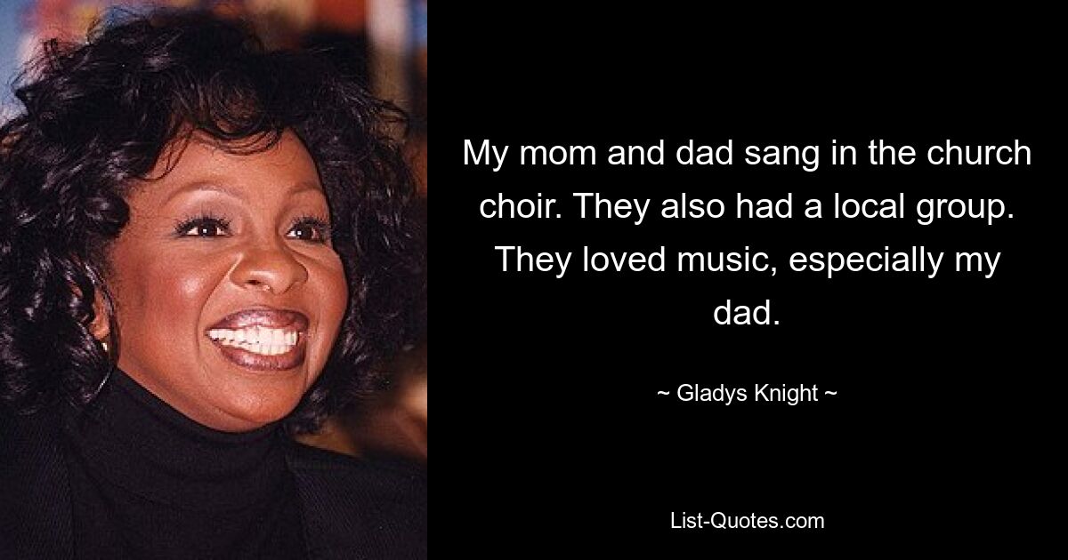 My mom and dad sang in the church choir. They also had a local group. They loved music, especially my dad. — © Gladys Knight