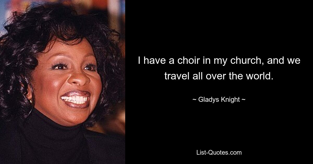 I have a choir in my church, and we travel all over the world. — © Gladys Knight