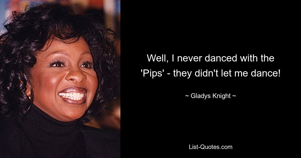 Well, I never danced with the 'Pips' - they didn't let me dance! — © Gladys Knight