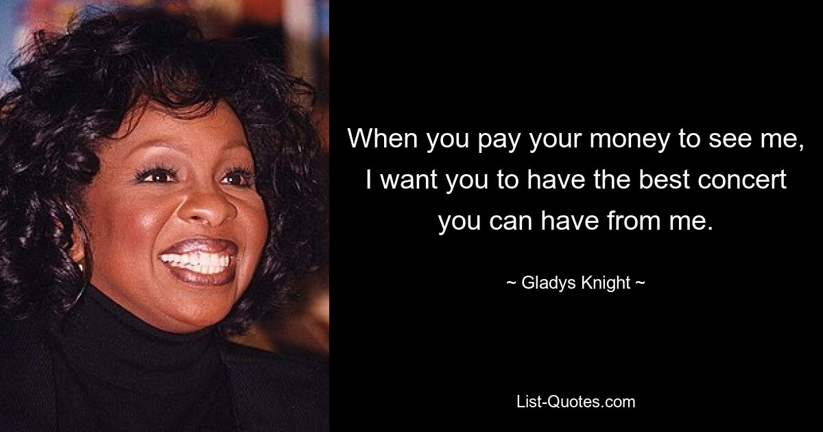 When you pay your money to see me, I want you to have the best concert you can have from me. — © Gladys Knight