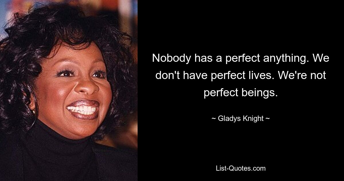 Nobody has a perfect anything. We don't have perfect lives. We're not perfect beings. — © Gladys Knight