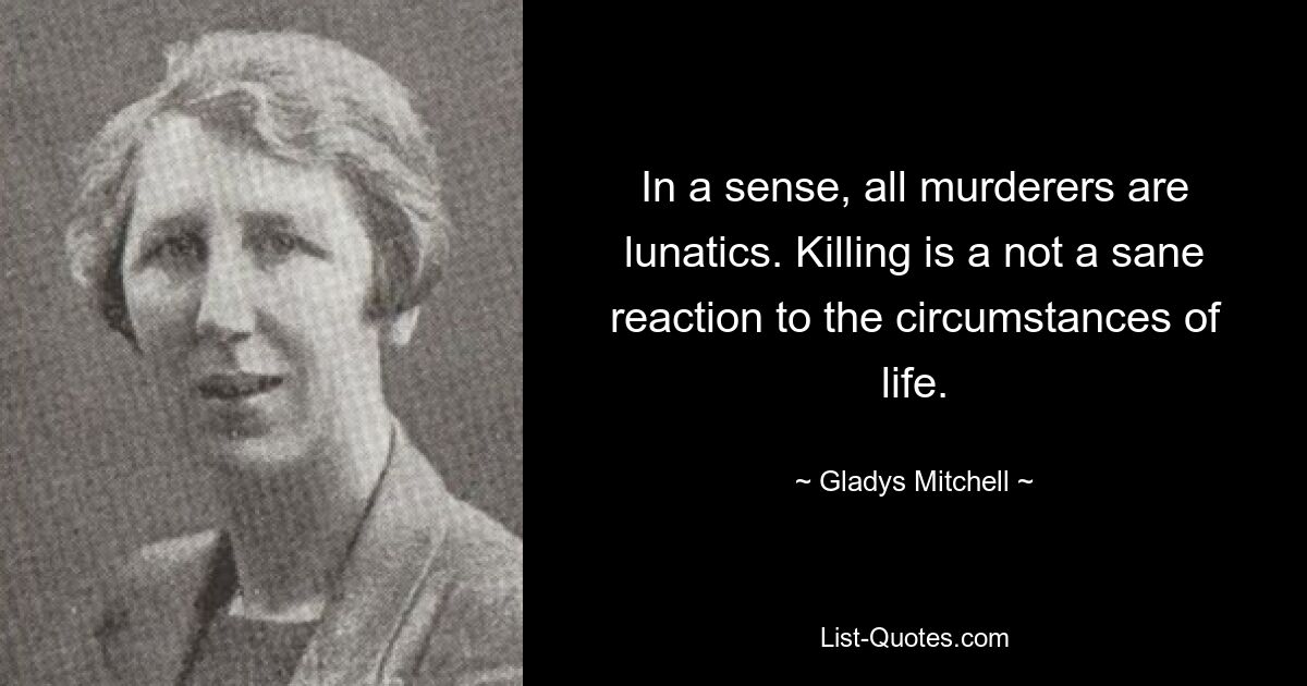 In a sense, all murderers are lunatics. Killing is a not a sane reaction to the circumstances of life. — © Gladys Mitchell