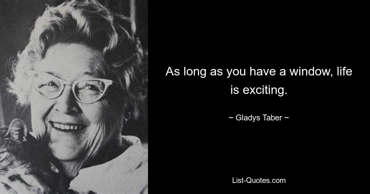 As long as you have a window, life is exciting. — © Gladys Taber