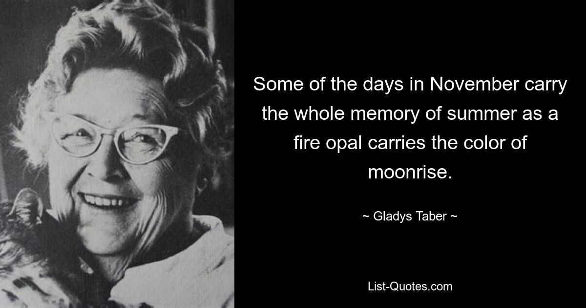 Some of the days in November carry the whole memory of summer as a fire opal carries the color of moonrise. — © Gladys Taber