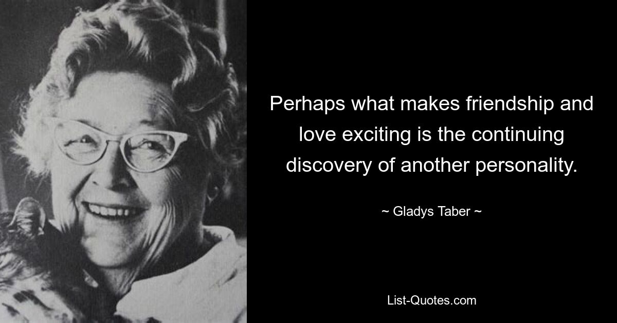 Perhaps what makes friendship and love exciting is the continuing discovery of another personality. — © Gladys Taber