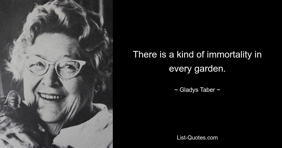 There is a kind of immortality in every garden. — © Gladys Taber