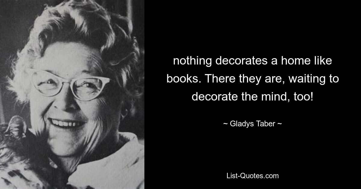 nothing decorates a home like books. There they are, waiting to decorate the mind, too! — © Gladys Taber