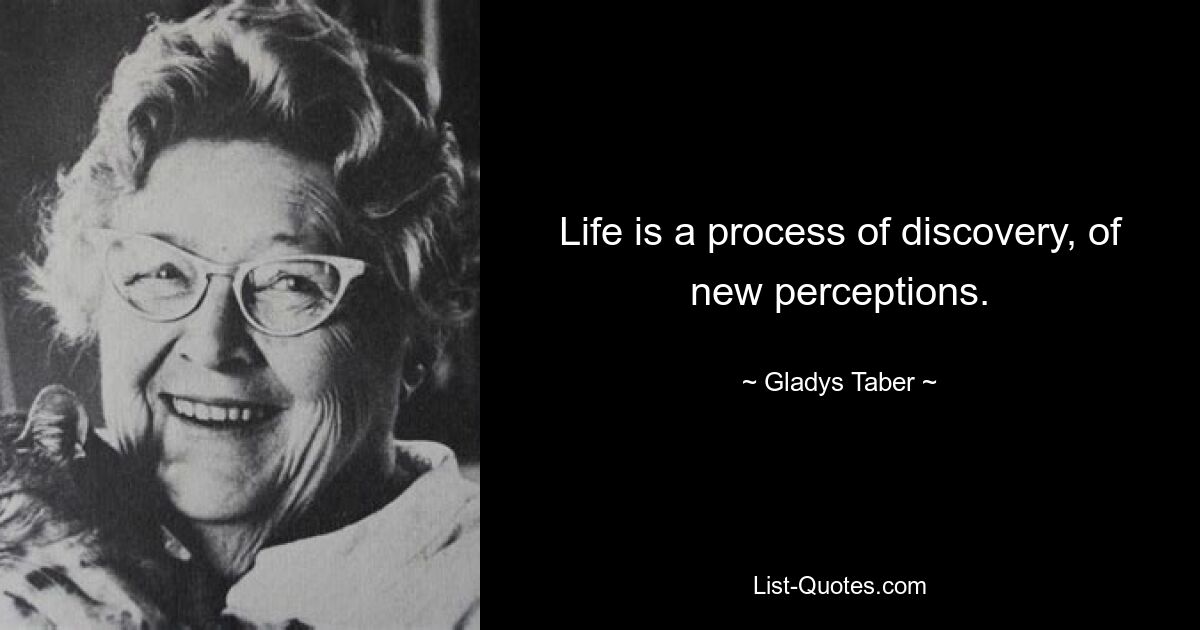 Life is a process of discovery, of new perceptions. — © Gladys Taber