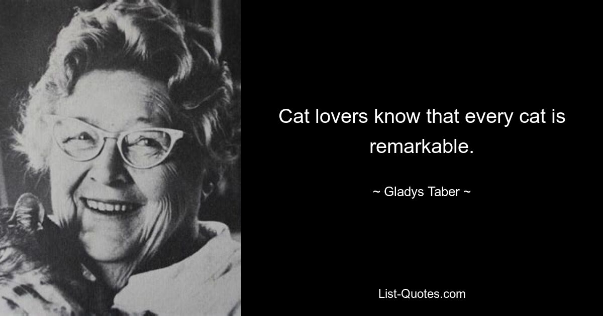 Cat lovers know that every cat is remarkable. — © Gladys Taber