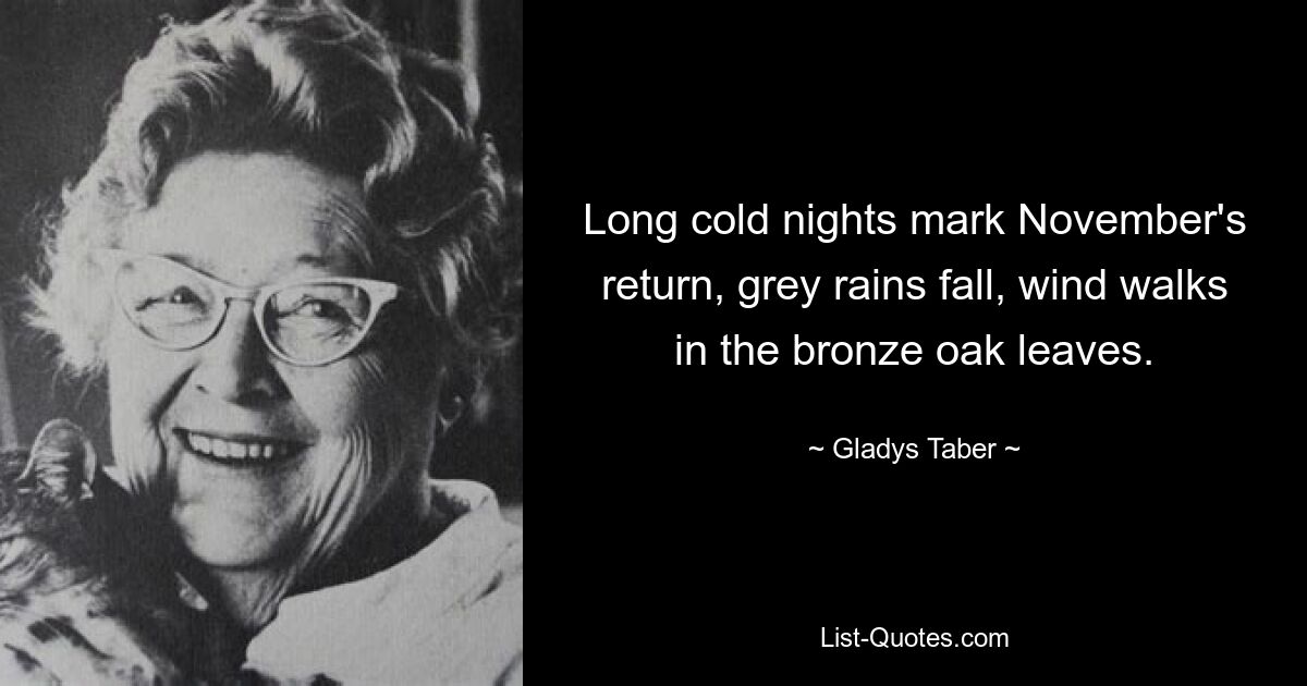 Long cold nights mark November's return, grey rains fall, wind walks in the bronze oak leaves. — © Gladys Taber