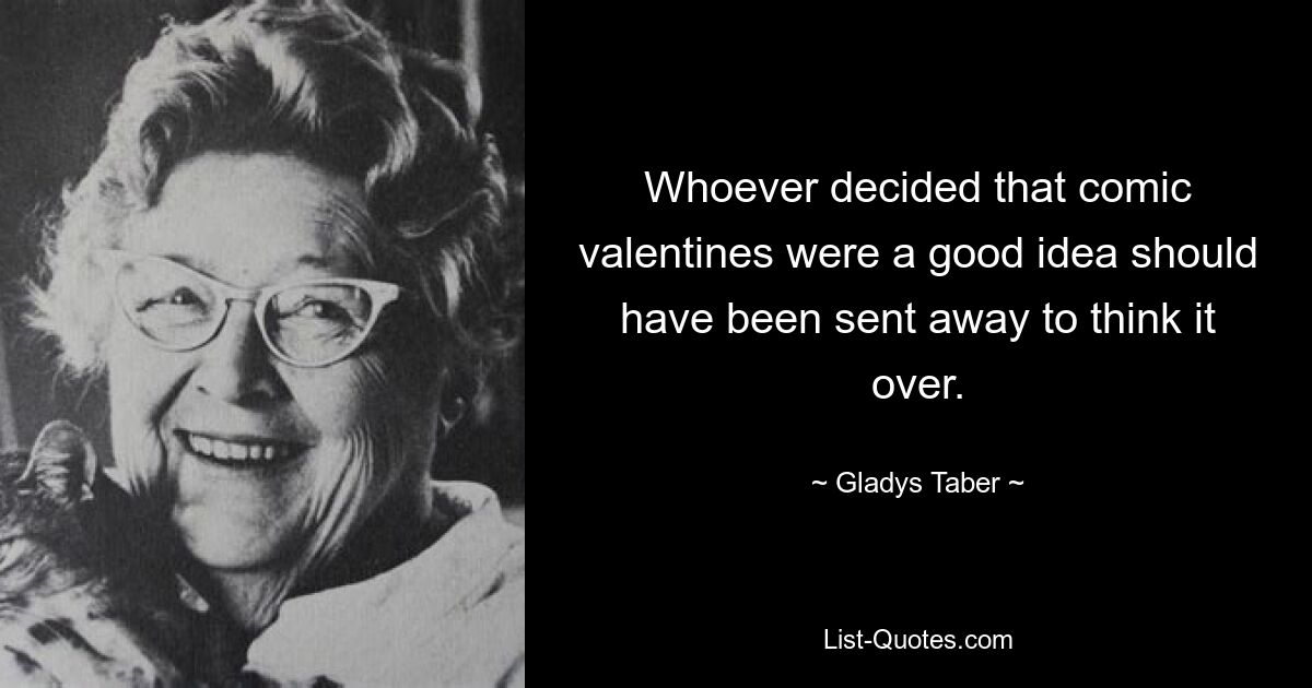 Whoever decided that comic valentines were a good idea should have been sent away to think it over. — © Gladys Taber