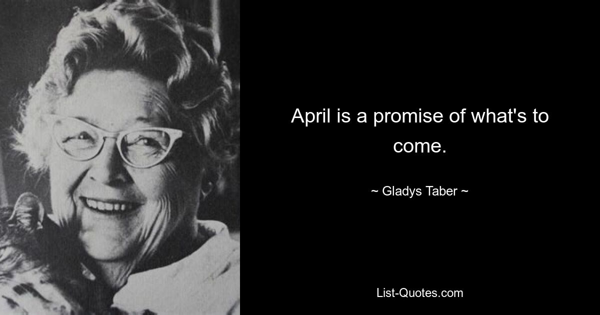 April is a promise of what's to come. — © Gladys Taber