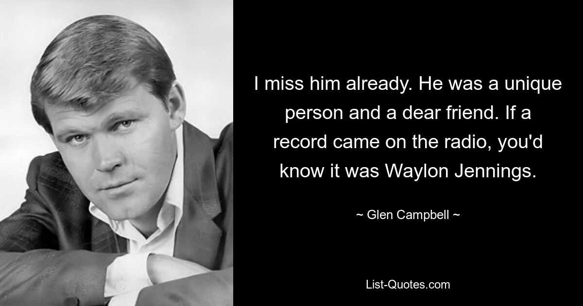 I miss him already. He was a unique person and a dear friend. If a record came on the radio, you'd know it was Waylon Jennings. — © Glen Campbell