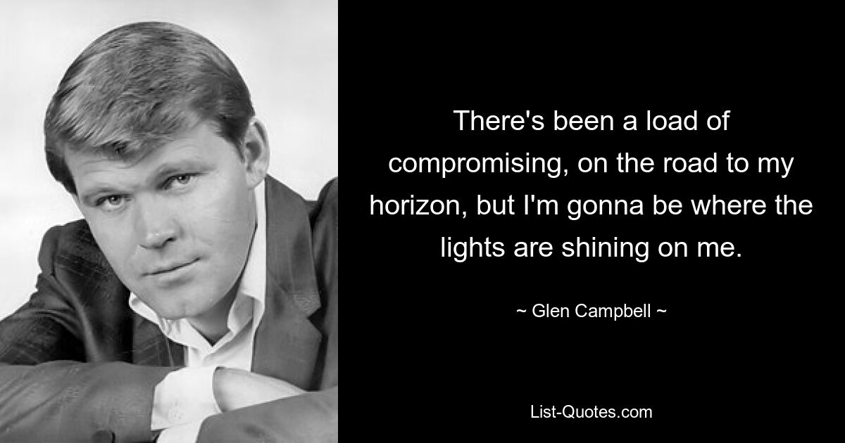 There's been a load of compromising, on the road to my horizon, but I'm gonna be where the lights are shining on me. — © Glen Campbell