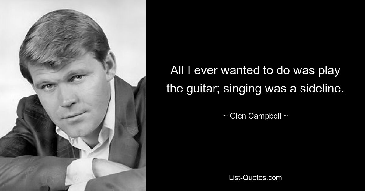 All I ever wanted to do was play the guitar; singing was a sideline. — © Glen Campbell