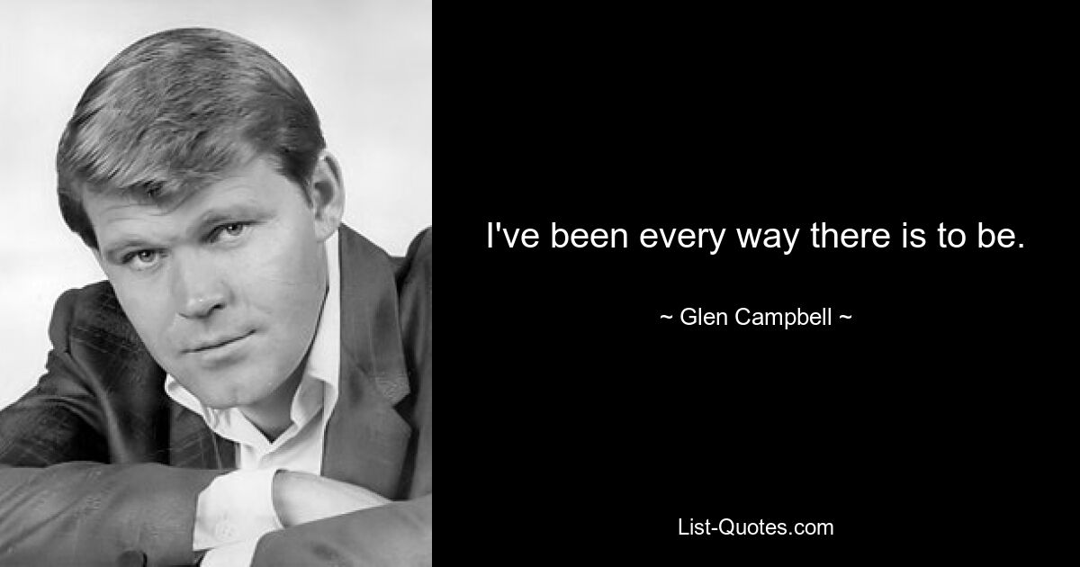 I've been every way there is to be. — © Glen Campbell