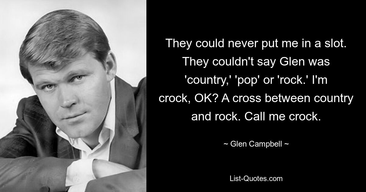 They could never put me in a slot. They couldn't say Glen was 'country,' 'pop' or 'rock.' I'm crock, OK? A cross between country and rock. Call me crock. — © Glen Campbell