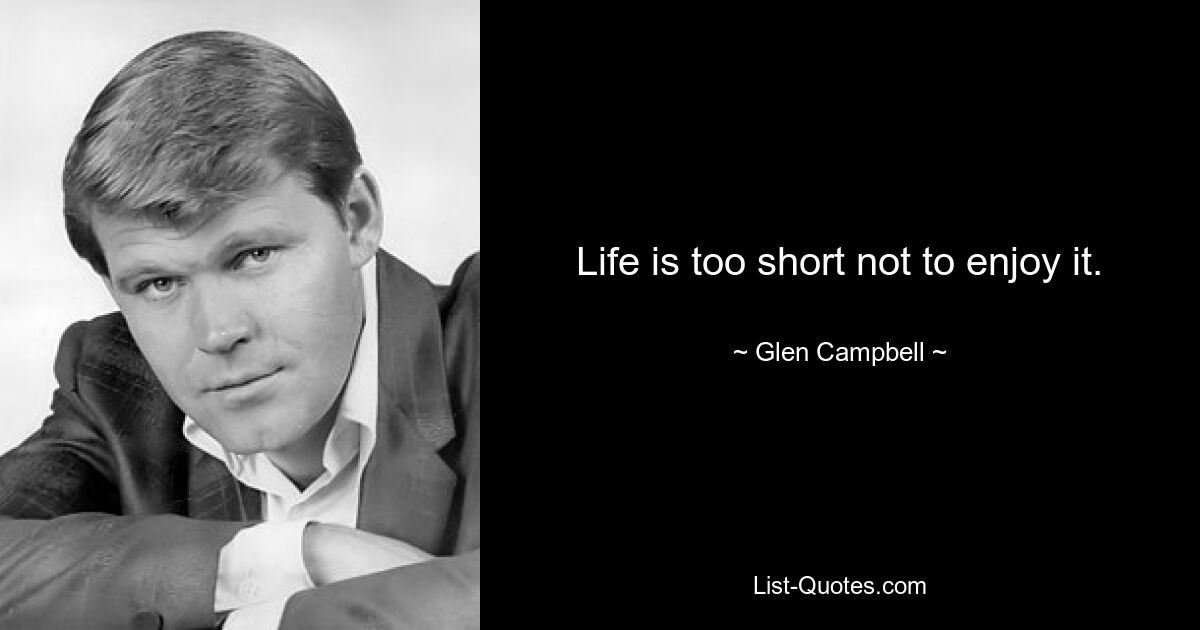 Life is too short not to enjoy it. — © Glen Campbell