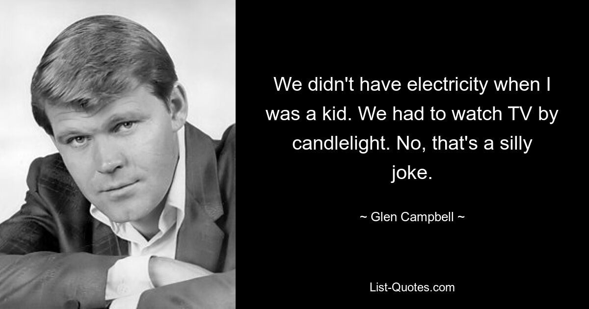 We didn't have electricity when I was a kid. We had to watch TV by candlelight. No, that's a silly joke. — © Glen Campbell