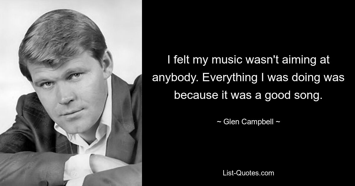 I felt my music wasn't aiming at anybody. Everything I was doing was because it was a good song. — © Glen Campbell