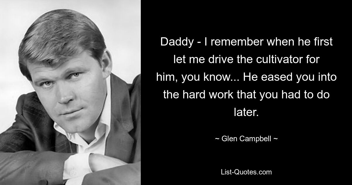 Daddy - I remember when he first let me drive the cultivator for him, you know... He eased you into the hard work that you had to do later. — © Glen Campbell