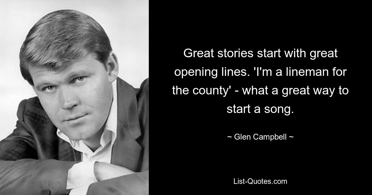 Great stories start with great opening lines. 'I'm a lineman for the county' - what a great way to start a song. — © Glen Campbell