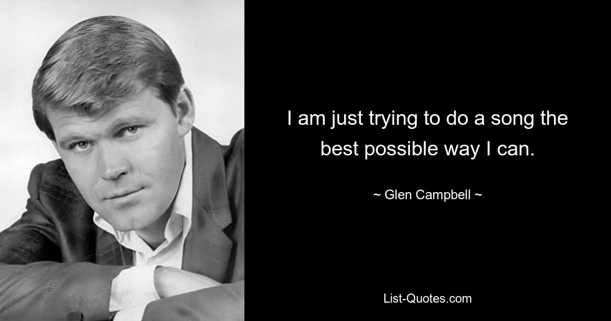 I am just trying to do a song the best possible way I can. — © Glen Campbell