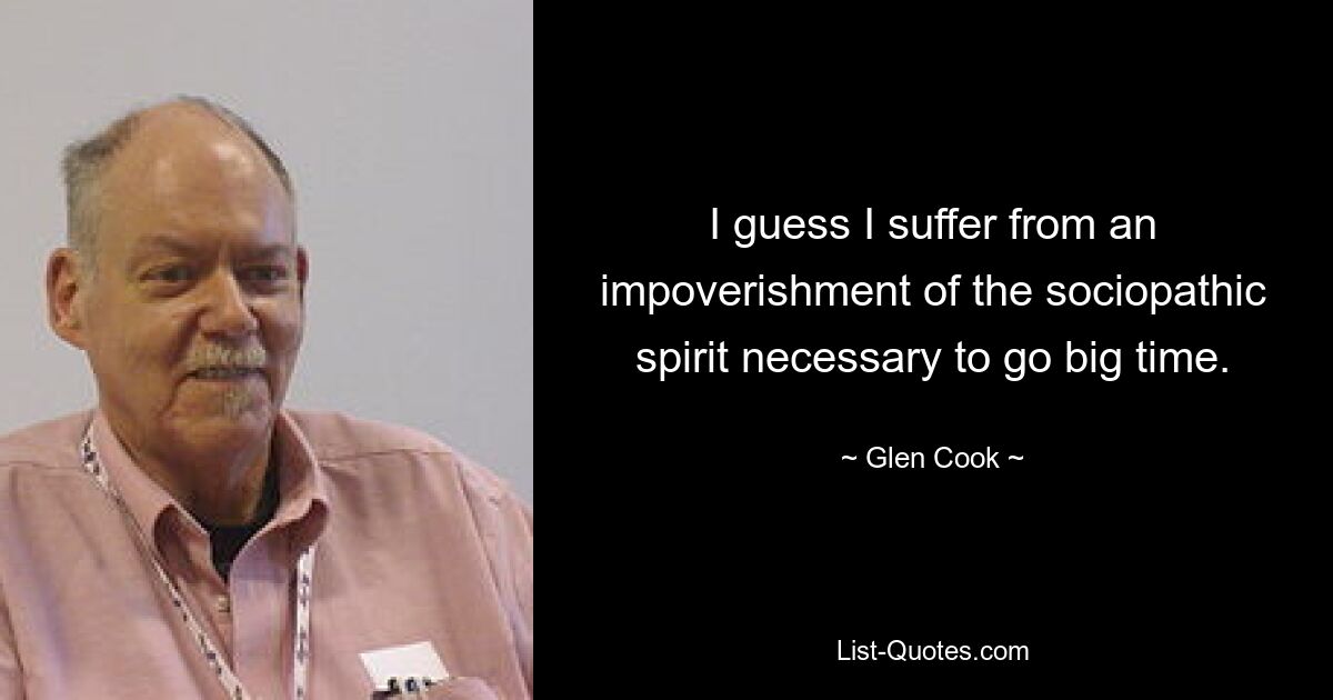 I guess I suffer from an impoverishment of the sociopathic spirit necessary to go big time. — © Glen Cook