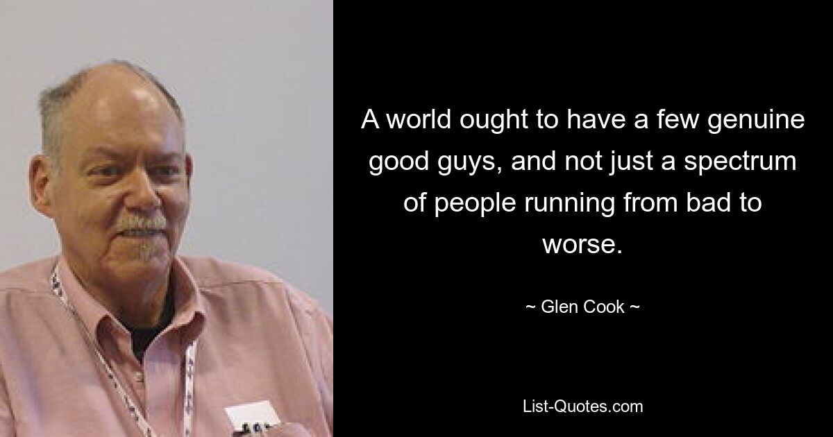 A world ought to have a few genuine good guys, and not just a spectrum of people running from bad to worse. — © Glen Cook