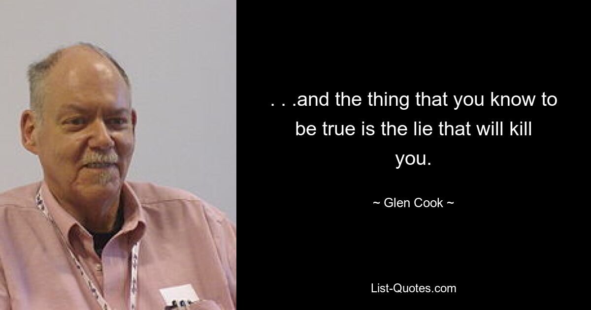 . . .and the thing that you know to be true is the lie that will kill you. — © Glen Cook