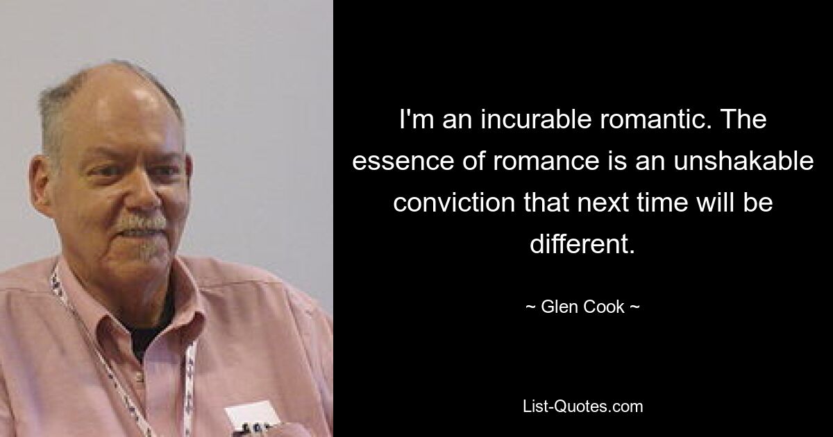 I'm an incurable romantic. The essence of romance is an unshakable conviction that next time will be different. — © Glen Cook